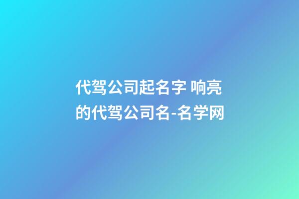 代驾公司起名字 响亮的代驾公司名-名学网